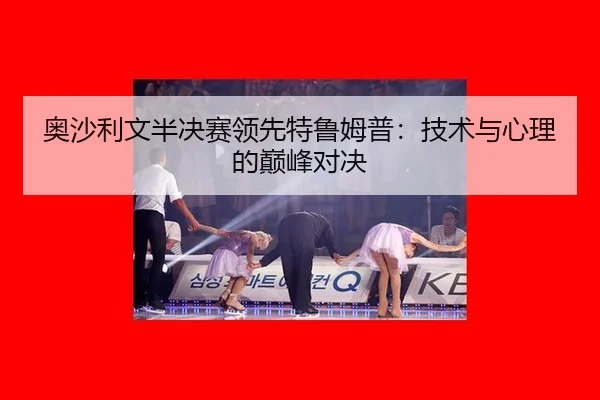 奥沙利文半决赛领先特鲁姆普：技术与心理的巅峰对决