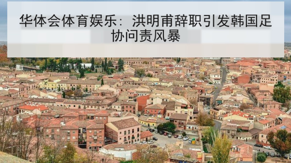 华体会体育娱乐: 洪明甫辞职引发韩国足协问责风暴