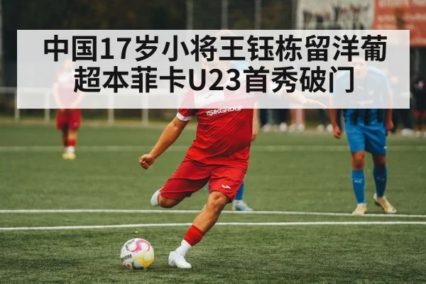 中国17岁小将王钰栋留洋葡超本菲卡U23首秀破门