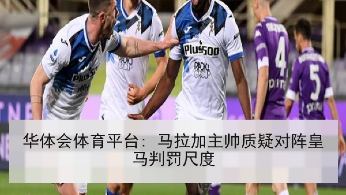 华体会体育平台: 马拉加主帅质疑对阵皇马判罚尺度 华体会体育平台: 马拉加主帅质疑对阵皇马判罚尺度