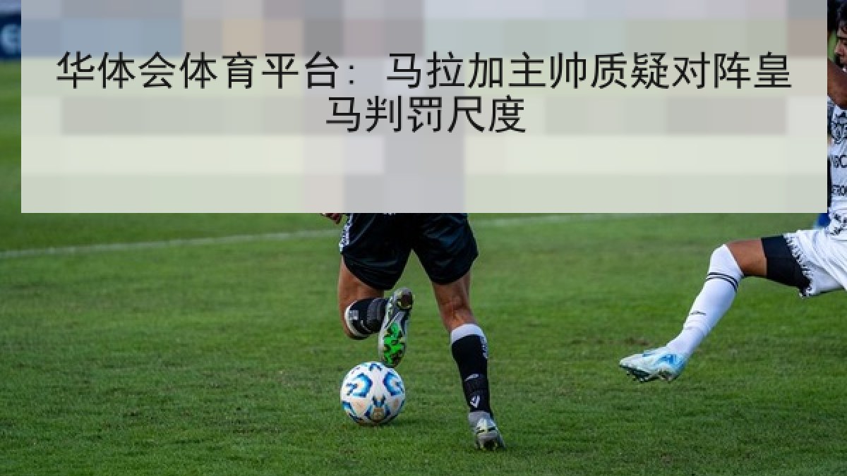 华体会体育平台: 马拉加主帅质疑对阵皇马判罚尺度 华体会体育平台: 马拉加主帅质疑对阵皇马判罚尺度